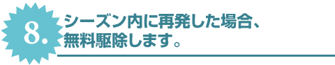 8.シーズン内に再発した場合、無料駆除します。